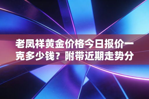 老凤祥黄金价格今日报价一克多少钱?附带近期走势分析!