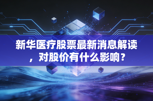 新华医疗股票最新消息解读,对股价有什么影响?