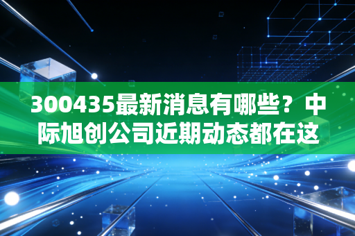 300435最新消息有哪些?中际旭创公司近期动态都在这。