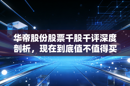 华帝股份股票千股千评深度剖析，现在到底值不值得买？
