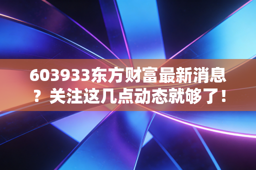 603933东方财富最新消息？关注这几点动态就够了！