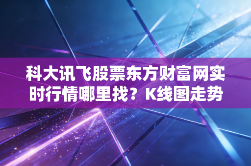科大讯飞股票东方财富网实时行情哪里找？K线图走势分析很全。