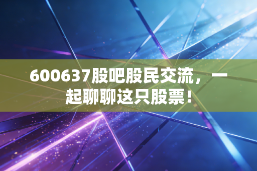 600637股吧股民交流，一起聊聊这只股票！