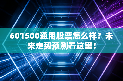 601500通用股票怎么样?未来走势预测看这里!