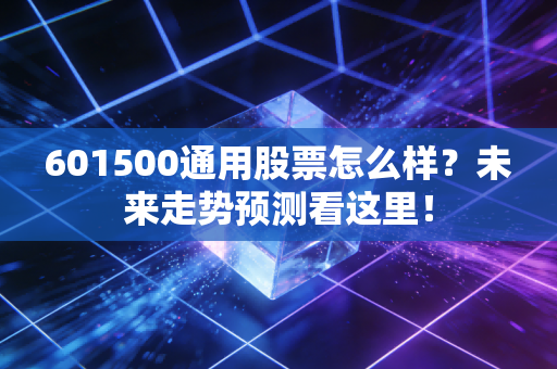 601500通用股票怎么样？未来走势预测看这里！