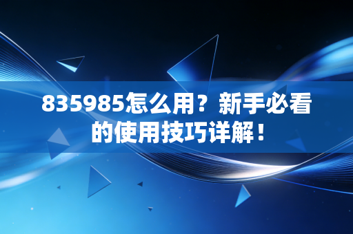 835985怎么用？新手必看的使用技巧详解！