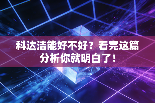 科达洁能好不好？看完这篇分析你就明白了！