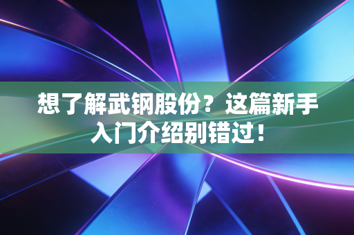 想了解武钢股份？这篇新手入门介绍别错过！