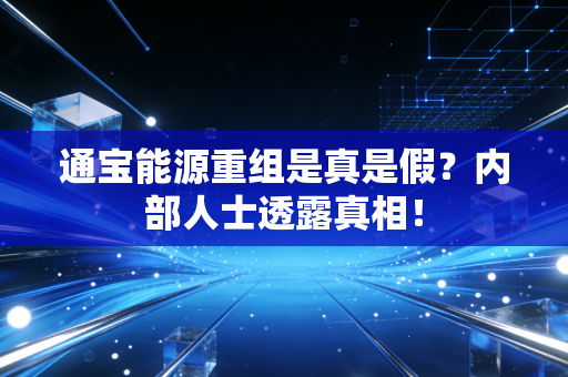 通宝能源重组是真是假?内部人士透露真相!