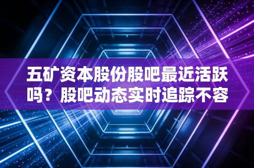 五矿资本股份股吧最近活跃吗？股吧动态实时追踪不容错过！