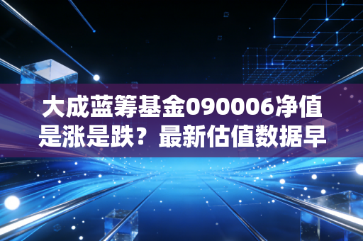 大成蓝筹基金090006净值是涨是跌?最新估值数据早知道!