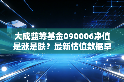 大成蓝筹基金090006净值是涨是跌？最新估值数据早知道！