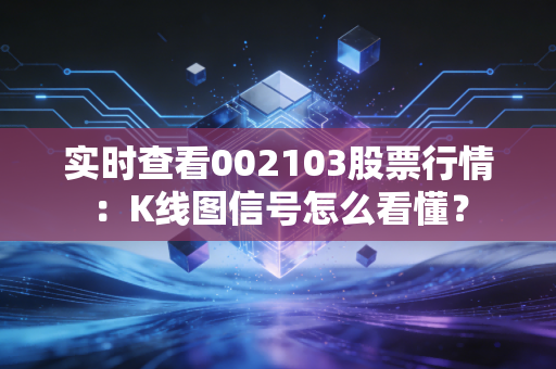 实时查看002103股票行情：K线图信号怎么看懂？