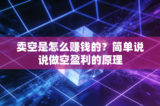 卖空是怎么赚钱的?简单说说做空盈利的原理