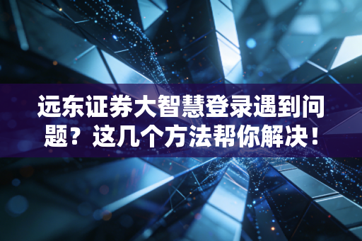 远东证券大智慧登录遇到问题？这几个方法帮你解决！