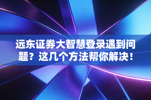 远东证券大智慧登录遇到问题？这几个方法帮你解决！
