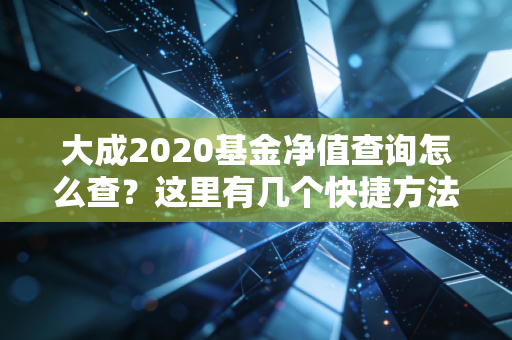 大成2020基金净值查询怎么查？这里有几个快捷方法告诉你！
