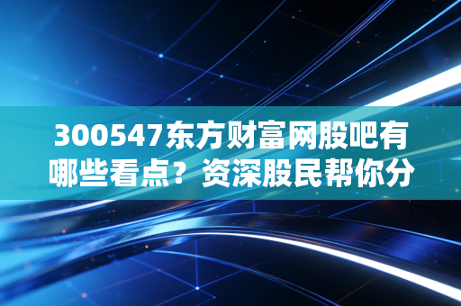 300547东方财富网股吧有哪些看点？资深股民帮你分析一下！