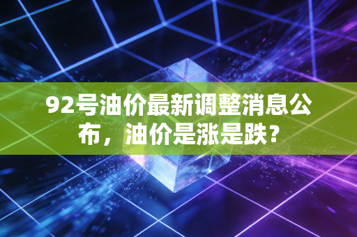 92号油价最新调整消息公布，油价是涨是跌？