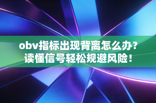 obv指标出现背离怎么办?读懂信号轻松规避风险!