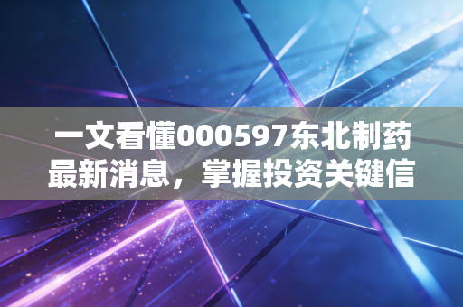 一文看懂000597东北制药最新消息，掌握投资关键信息点！