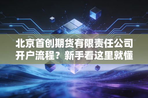 北京首创期货有限责任公司开户流程?新手看这里就懂了!