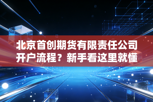 北京首创期货有限责任公司开户流程?新手看这里就懂了!
