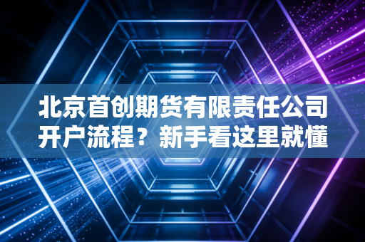 北京首创期货有限责任公司开户流程？新手看这里就懂了！