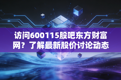 访问600115股吧东方财富网?了解最新股价讨论动态!