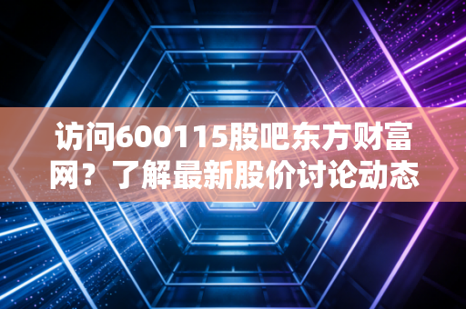 访问600115股吧东方财富网？了解最新股价讨论动态！
