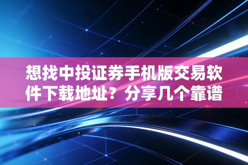 想找中投证券手机版交易软件下载地址？分享几个靠谱的下载方法！