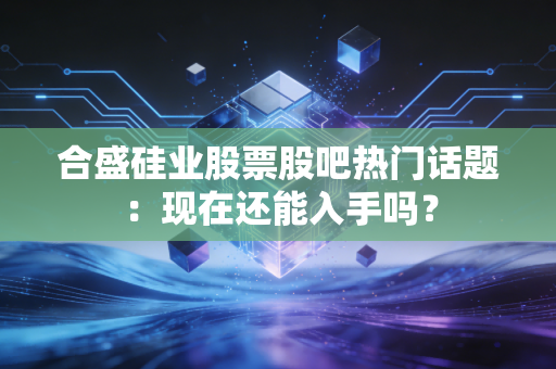 合盛硅业股票股吧热门话题：现在还能入手吗？