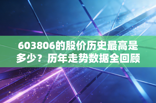 603806的股价历史最高是多少?历年走势数据全回顾