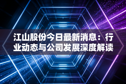 江山股份今日最新消息：行业动态与公司发展深度解读