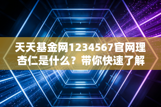 天天基金网1234567官网理杏仁是什么?带你快速了解!