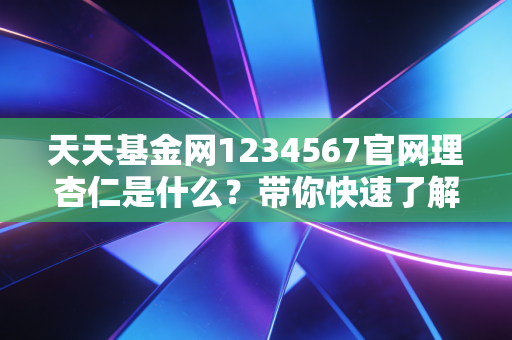 天天基金网1234567官网理杏仁是什么？带你快速了解！