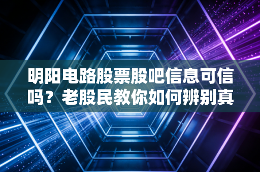 明阳电路股票股吧信息可信吗？老股民教你如何辨别真伪！