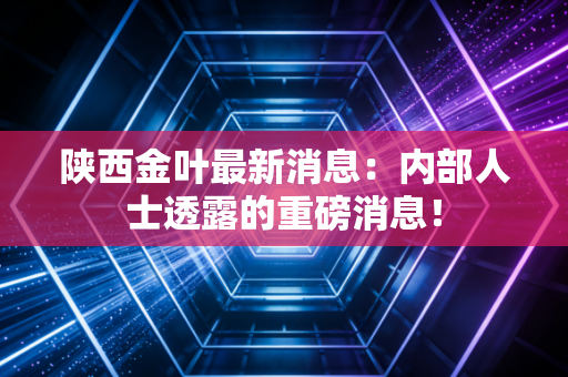 陕西金叶最新消息：内部人士透露的重磅消息！