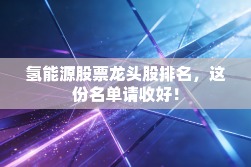 氢能源股票龙头股排名，这份名单请收好！