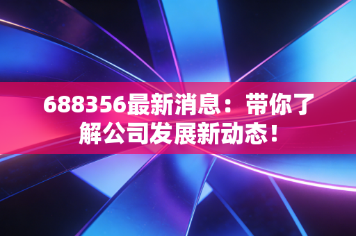 688356最新消息：带你了解公司发展新动态！