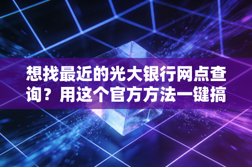 想找最近的光大银行网点查询？用这个官方方法一键搞定！