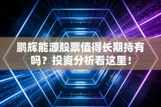 鹏辉能源股票值得长期持有吗？投资分析看这里！