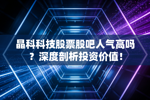 晶科科技股票股吧人气高吗？深度剖析投资价值！