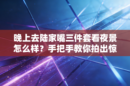 晚上去陆家嘴三件套看夜景怎么样？手把手教你拍出惊艳照片！