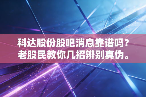科达股份股吧消息靠谱吗？老股民教你几招辨别真伪。