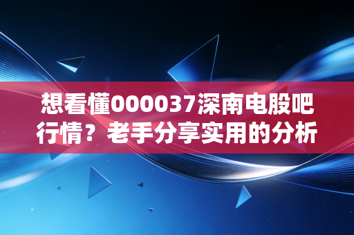 想看懂000037深南电股吧行情?老手分享实用的分析技巧!