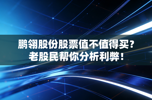 鹏翎股份股票值不值得买？老股民帮你分析利弊！