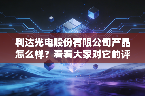 利达光电股份有限公司产品怎么样？看看大家对它的评价如何！