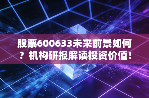 股票600633未来前景如何？机构研报解读投资价值！