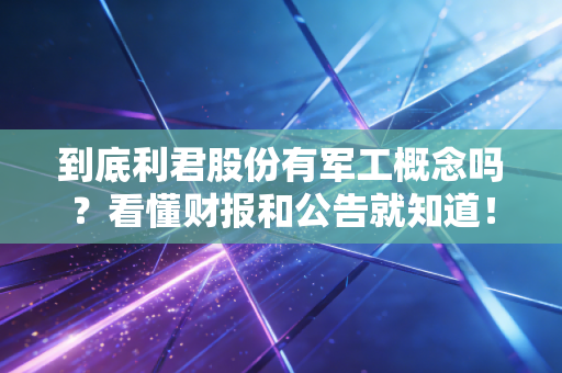 到底利君股份有军工概念吗？看懂财报和公告就知道！